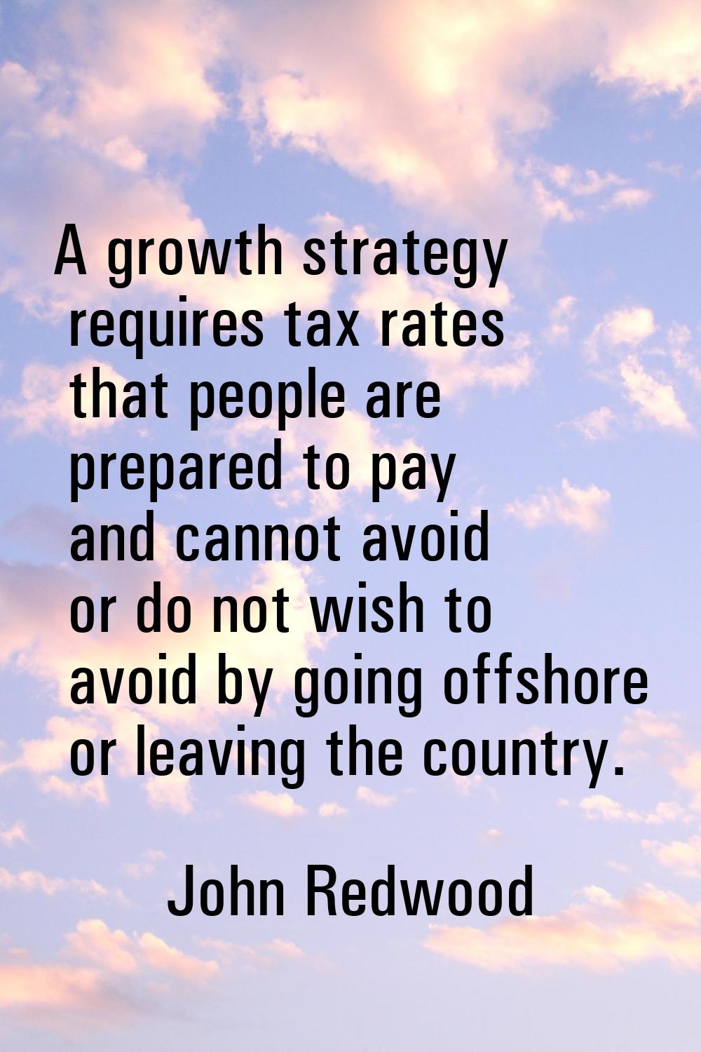 A growth strategy requires tax rates that people are prepared to pay and cannot avoid or do not wis