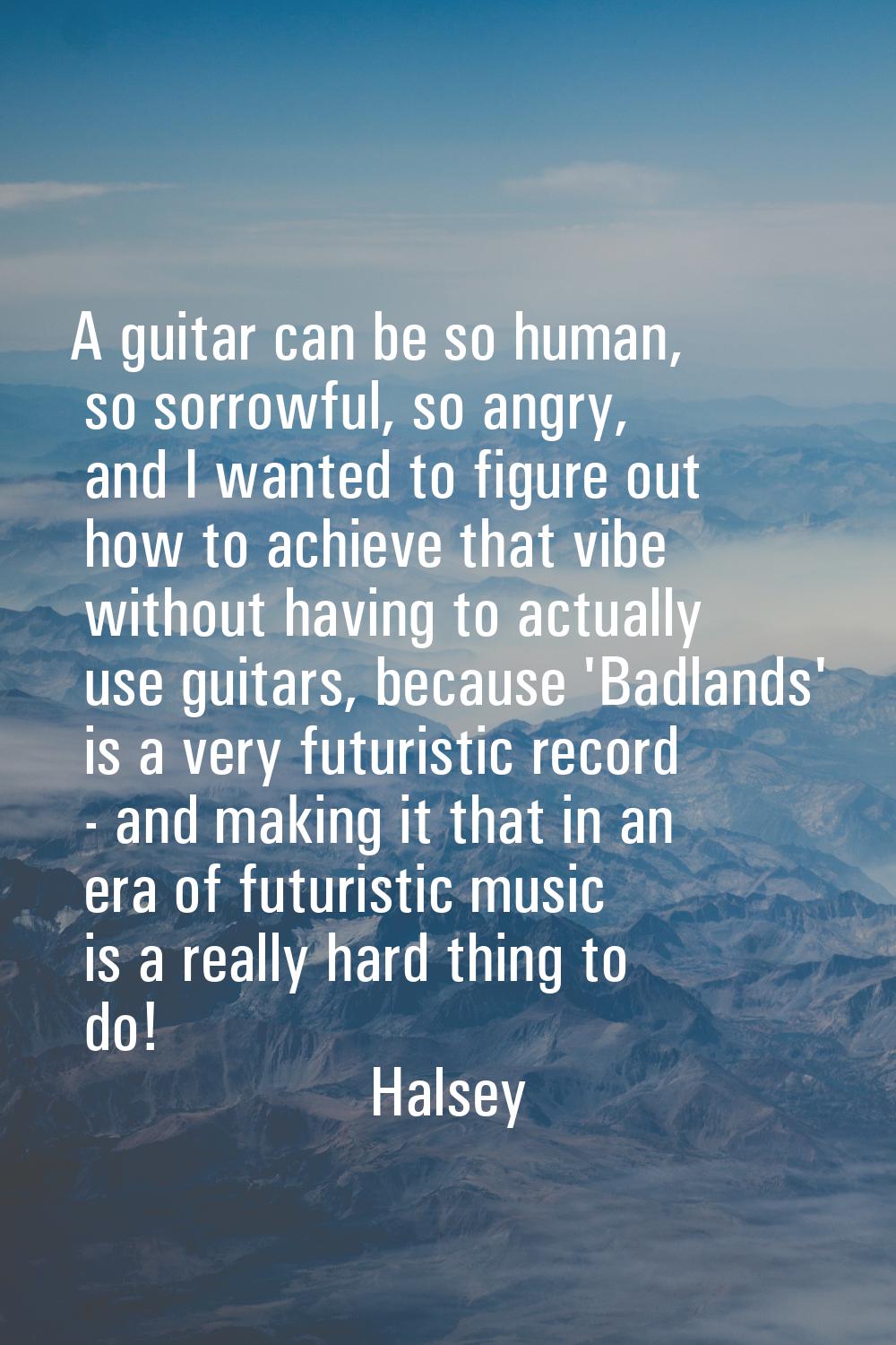 A guitar can be so human, so sorrowful, so angry, and I wanted to figure out how to achieve that vi