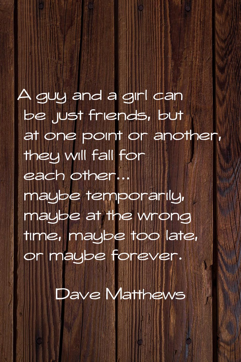 A guy and a girl can be just friends, but at one point or another, they will fall for each other...