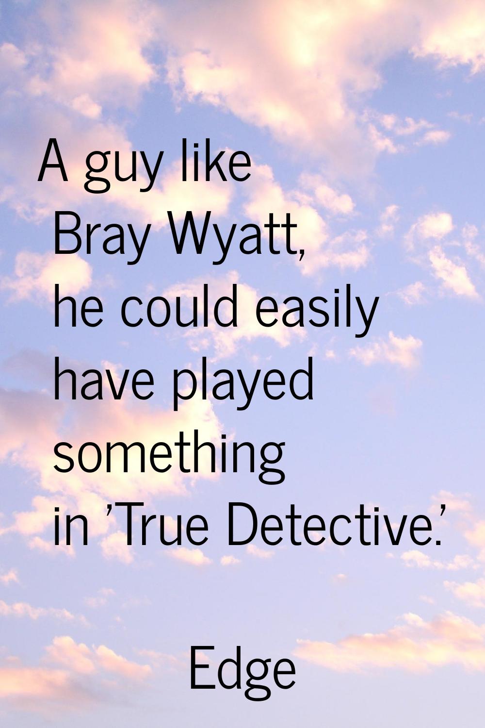 A guy like Bray Wyatt, he could easily have played something in 'True Detective.'