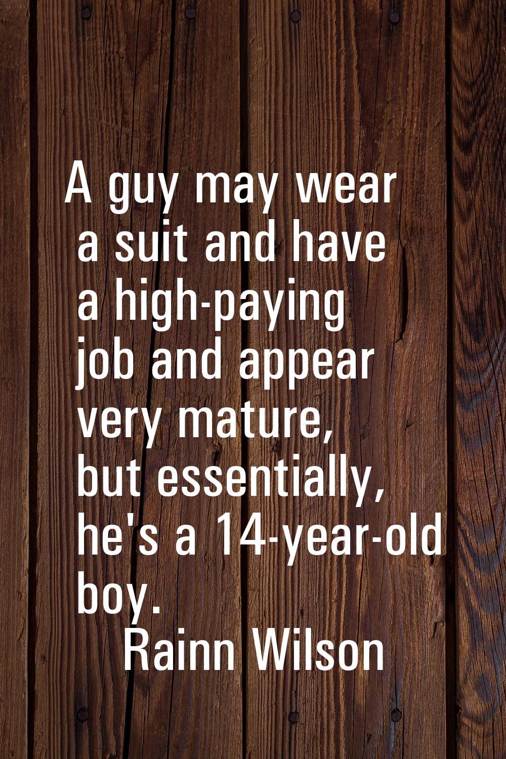 A guy may wear a suit and have a high-paying job and appear very mature, but essentially, he's a 14