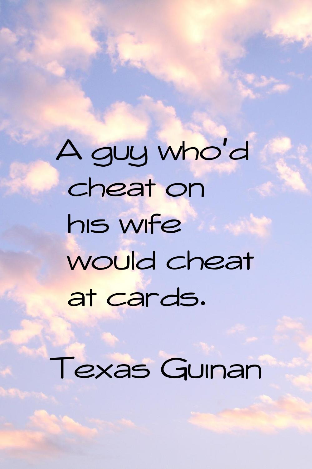 A guy who'd cheat on his wife would cheat at cards.