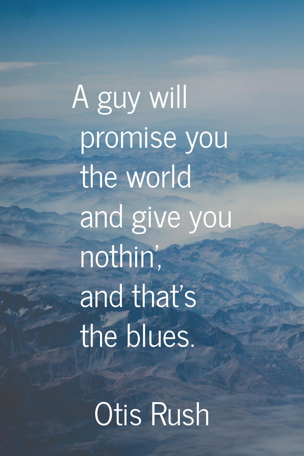 A guy will promise you the world and give you nothin', and that's the blues.