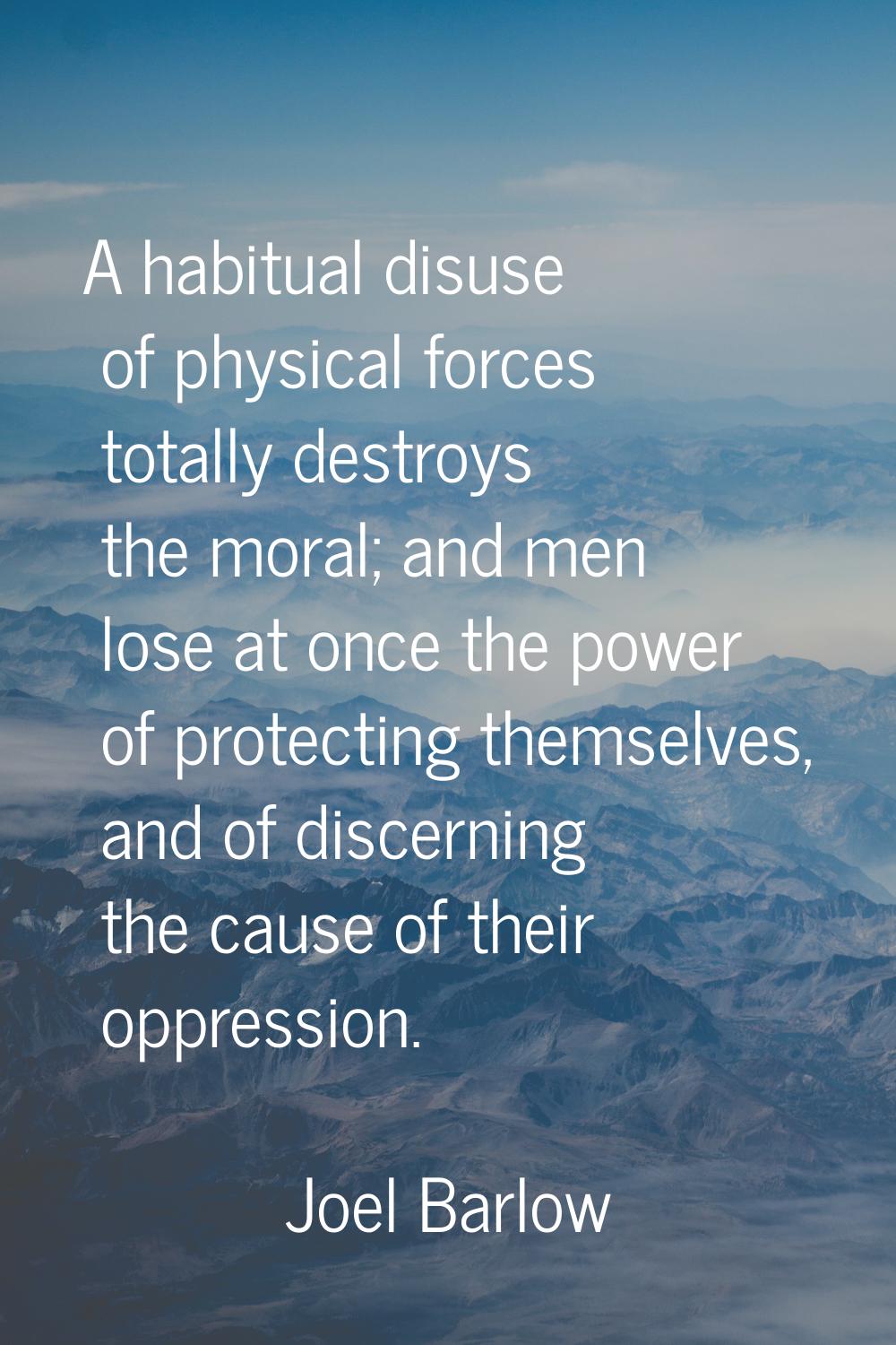 A habitual disuse of physical forces totally destroys the moral; and men lose at once the power of 