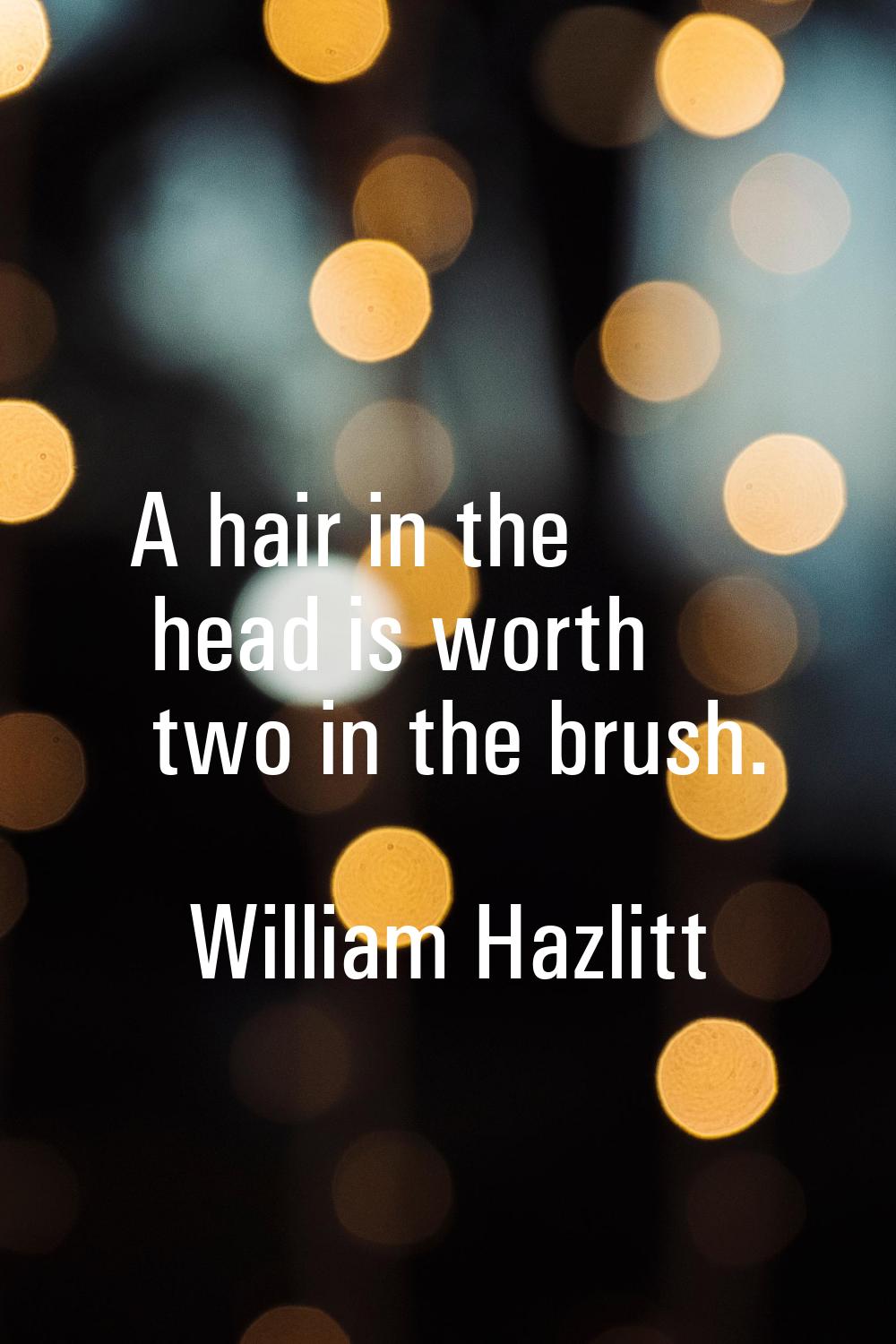 A hair in the head is worth two in the brush.