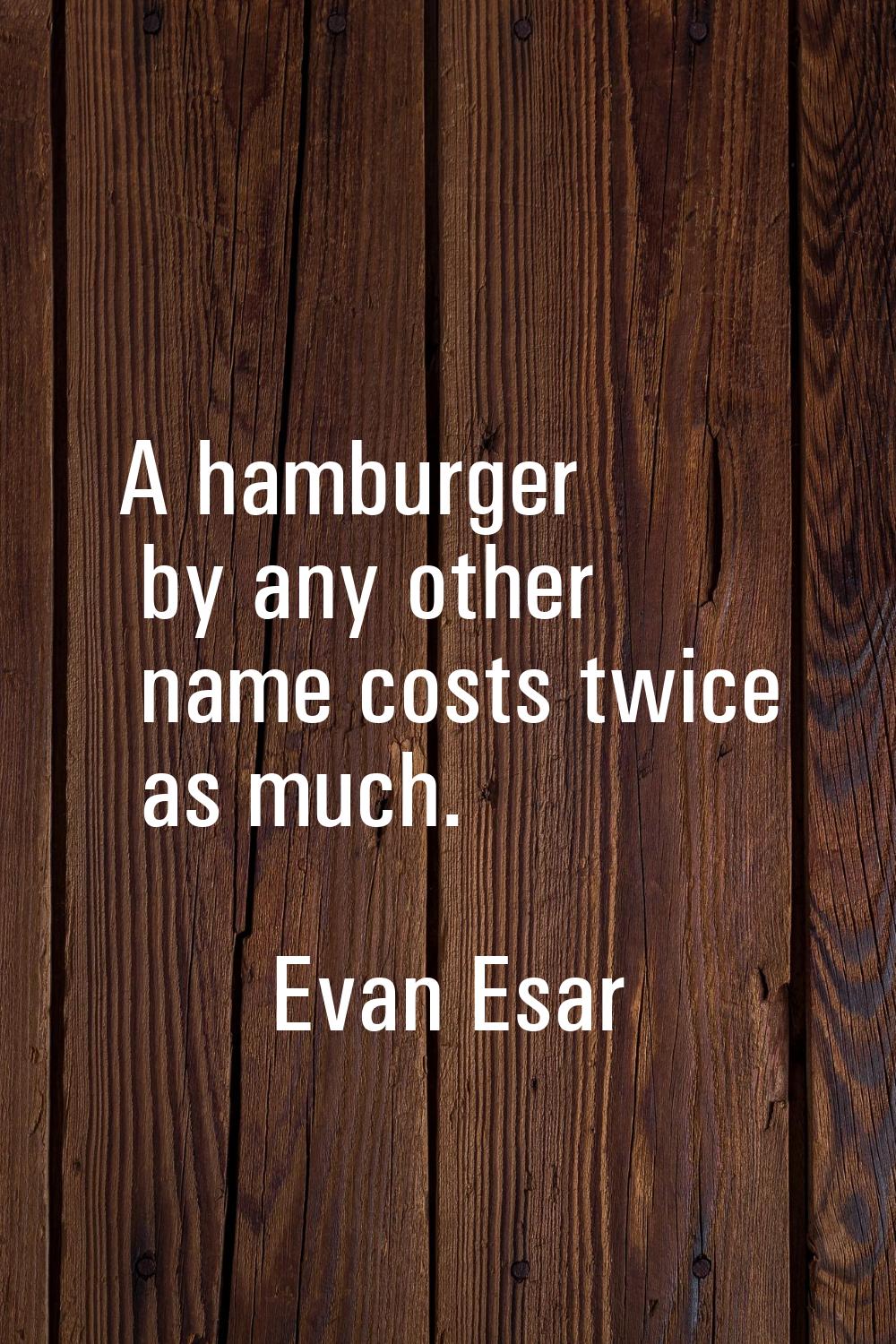 A hamburger by any other name costs twice as much.