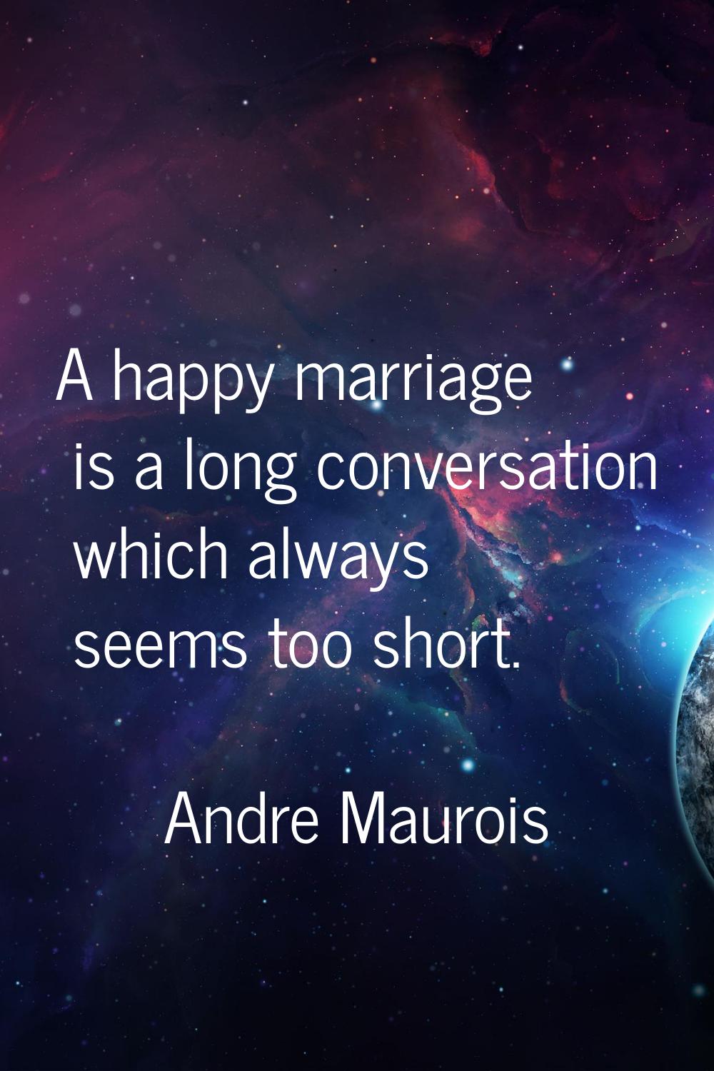 A happy marriage is a long conversation which always seems too short.