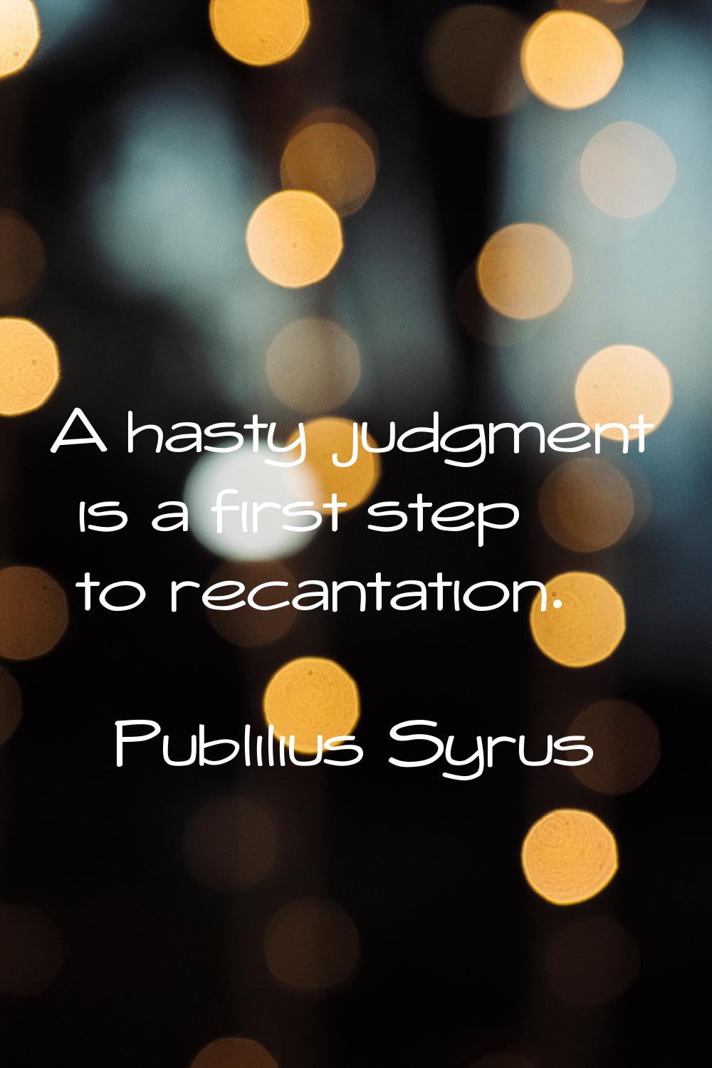 A hasty judgment is a first step to recantation.