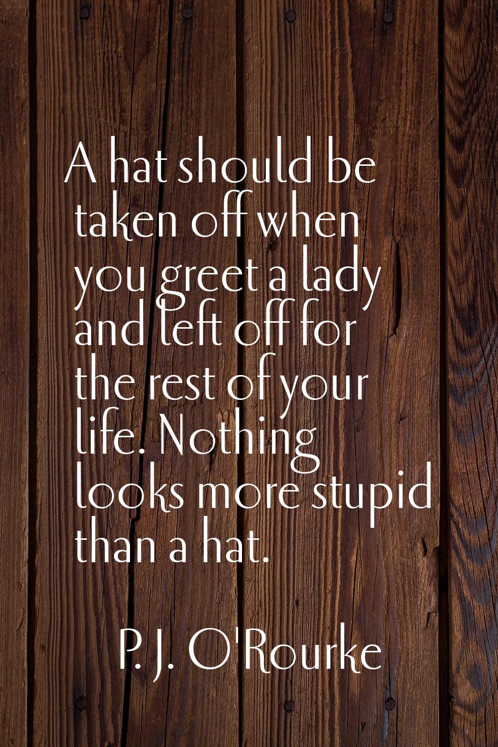 A hat should be taken off when you greet a lady and left off for the rest of your life. Nothing loo
