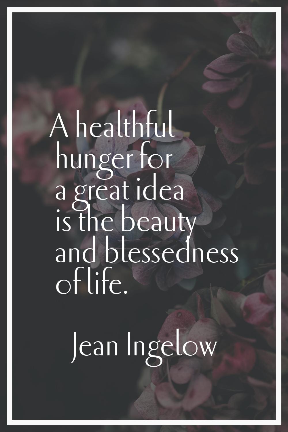 A healthful hunger for a great idea is the beauty and blessedness of life.