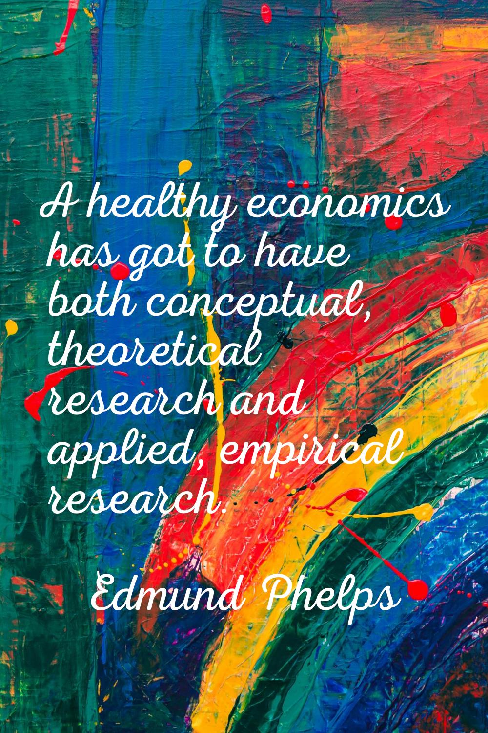 A healthy economics has got to have both conceptual, theoretical research and applied, empirical re
