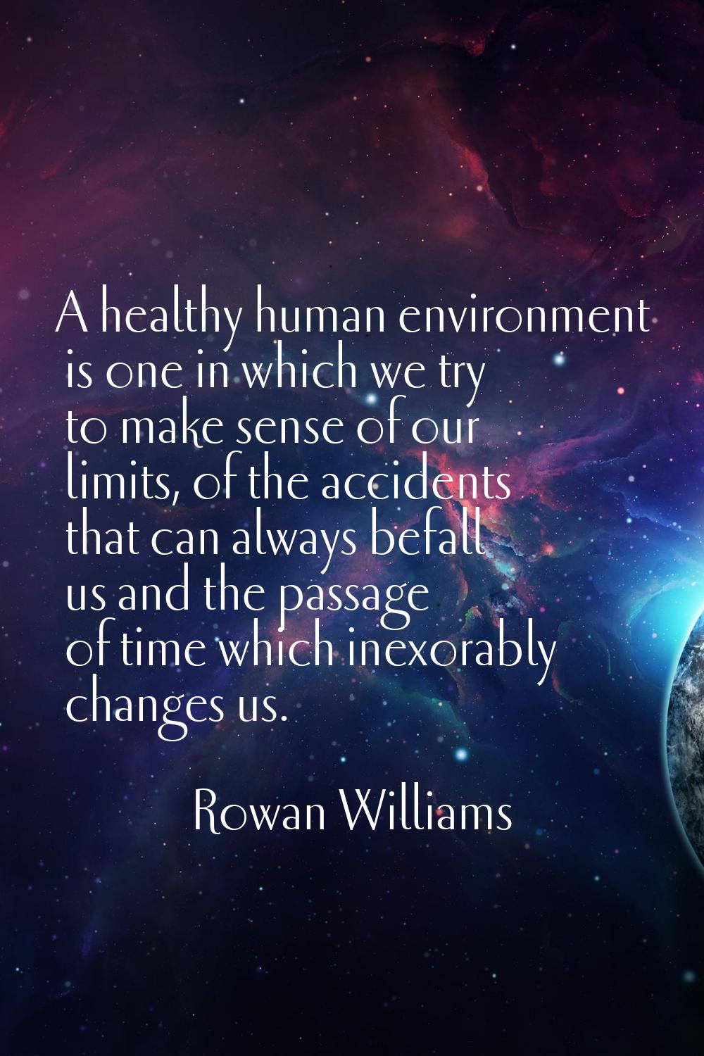 A healthy human environment is one in which we try to make sense of our limits, of the accidents th