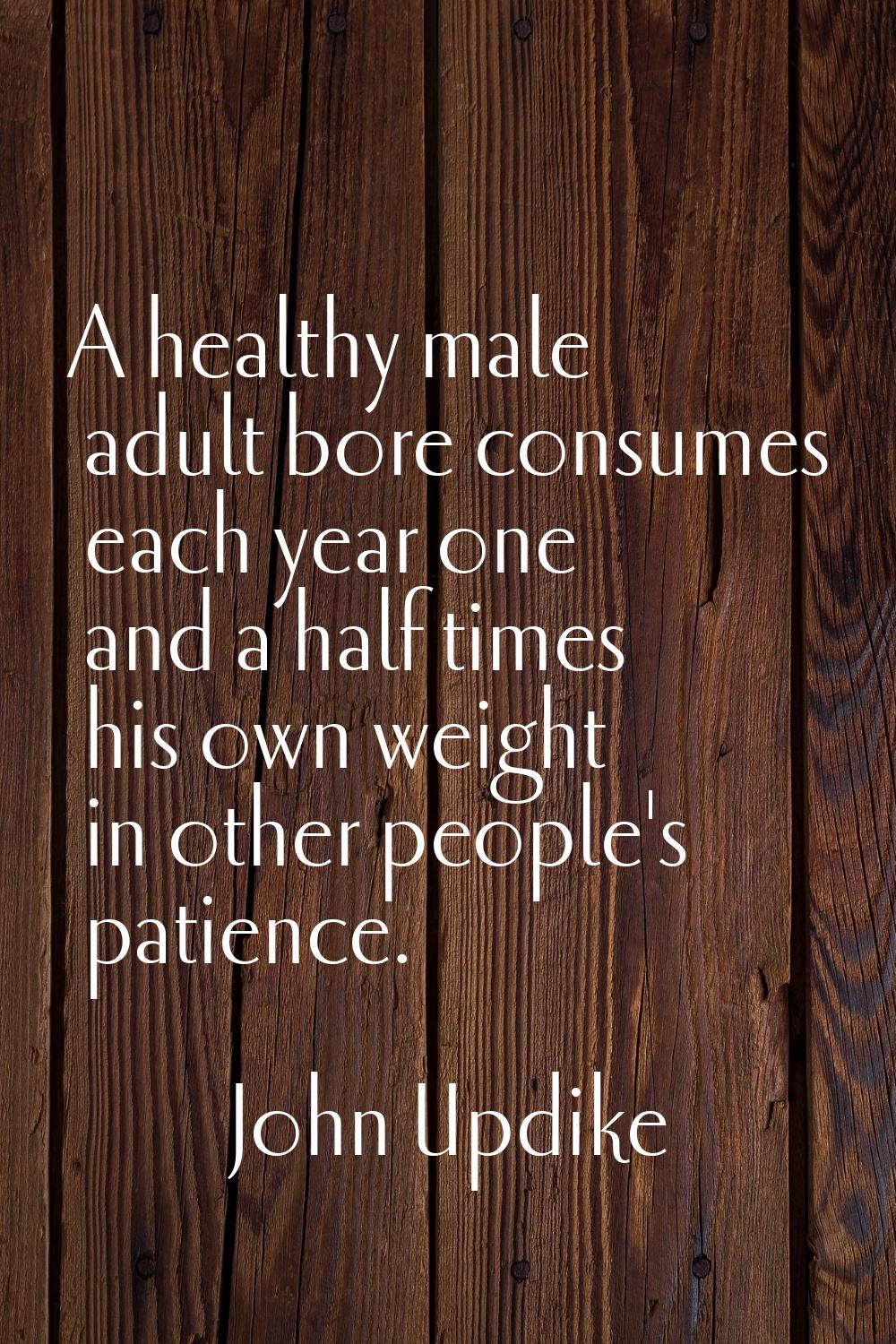 A healthy male adult bore consumes each year one and a half times his own weight in other people's 
