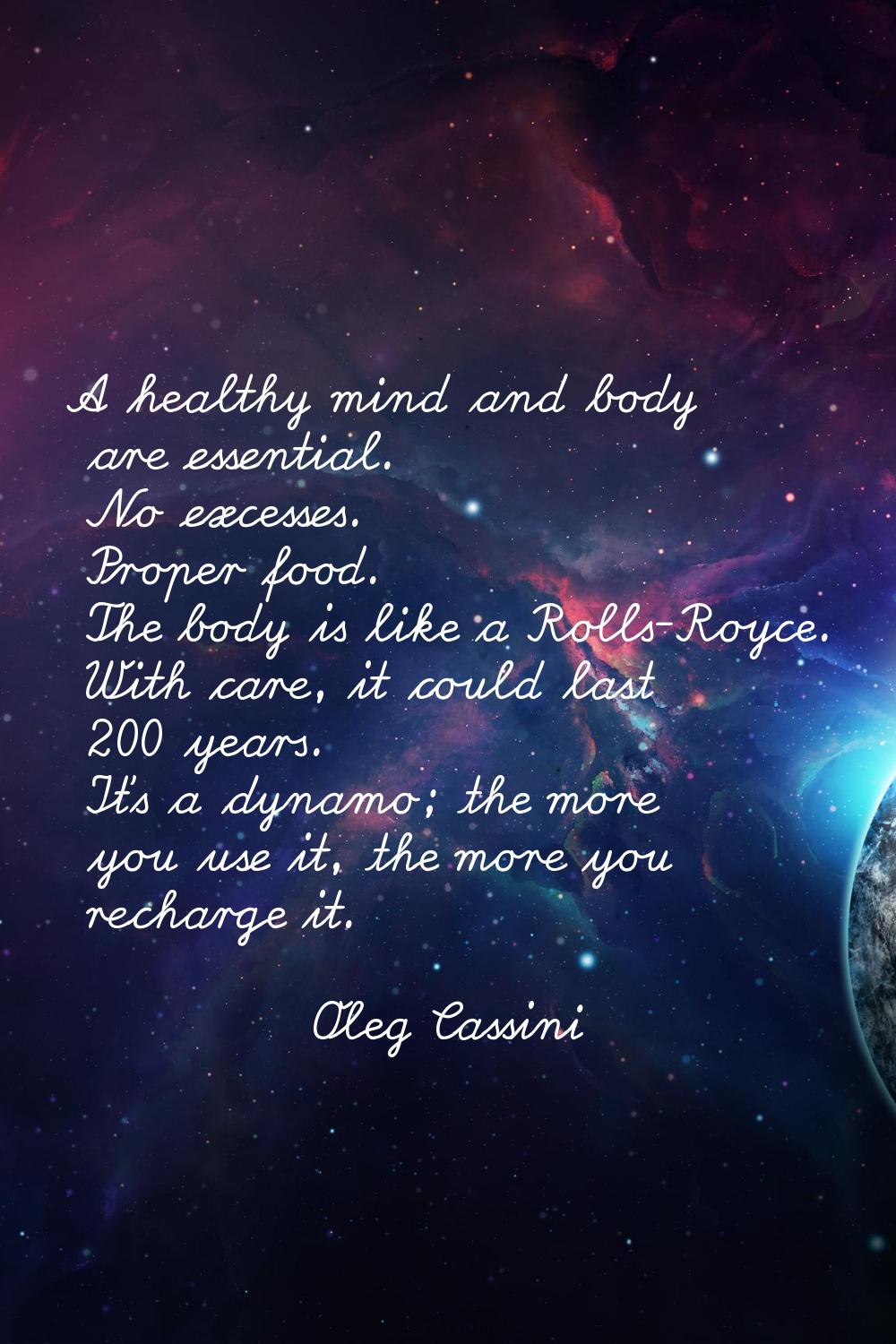 A healthy mind and body are essential. No excesses. Proper food. The body is like a Rolls-Royce. Wi