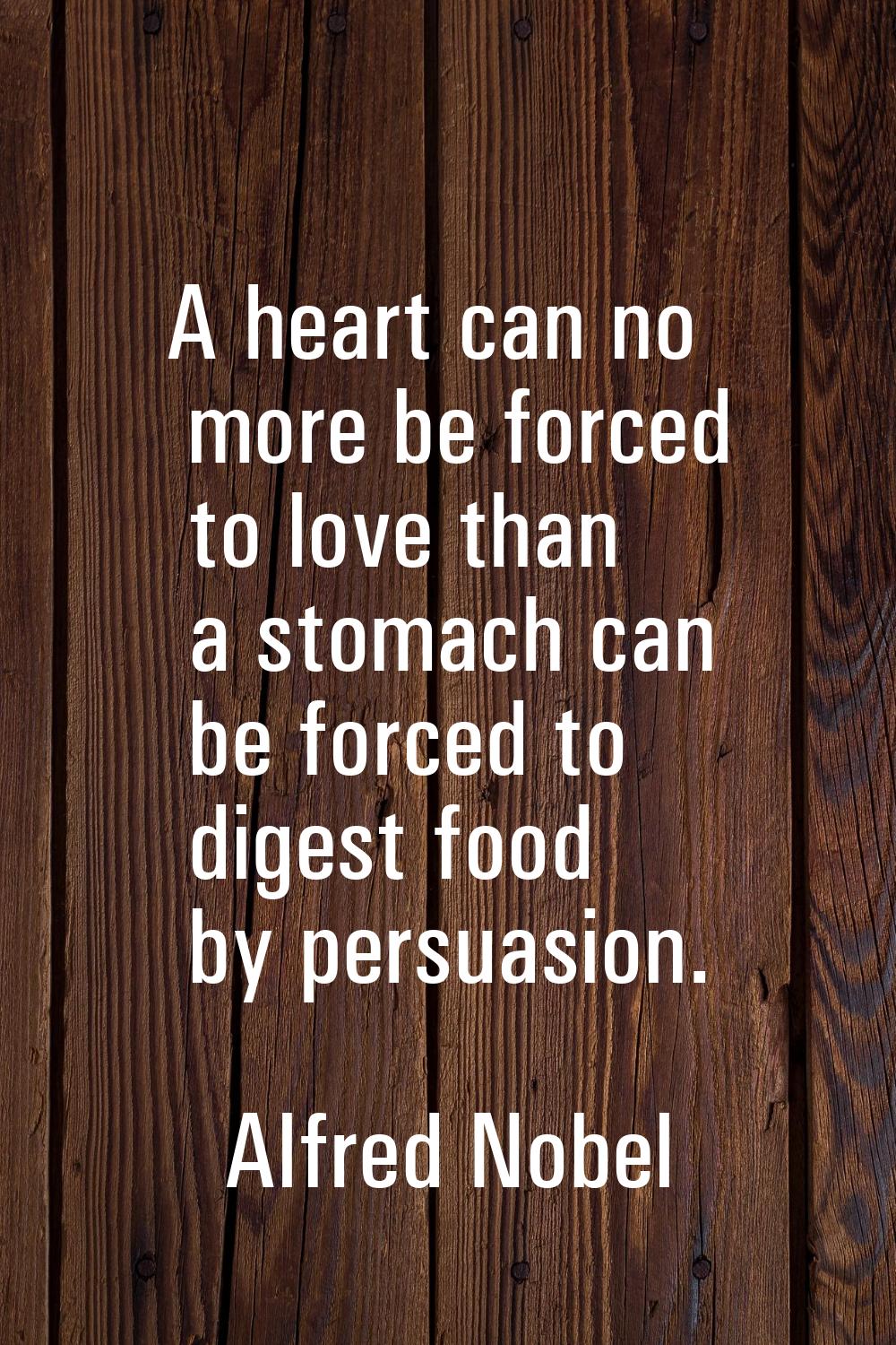 A heart can no more be forced to love than a stomach can be forced to digest food by persuasion.