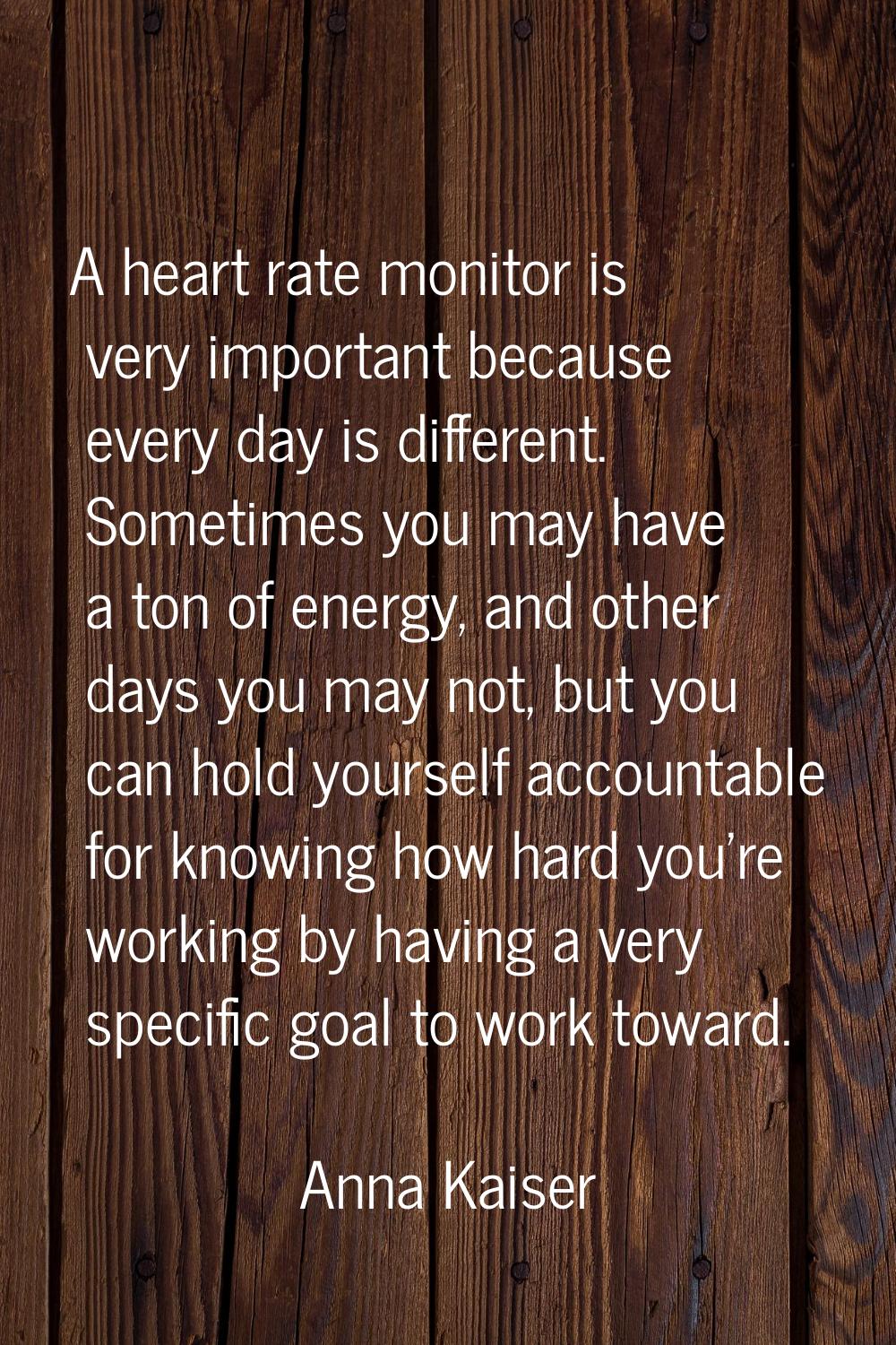 A heart rate monitor is very important because every day is different. Sometimes you may have a ton