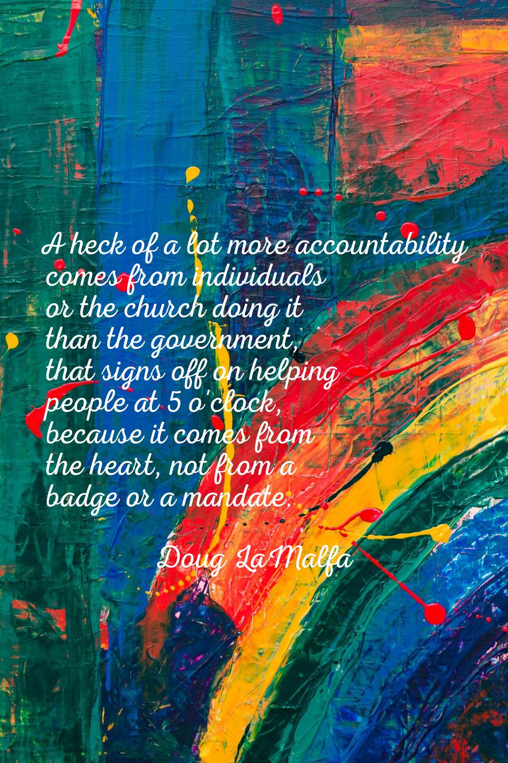 A heck of a lot more accountability comes from individuals or the church doing it than the governme