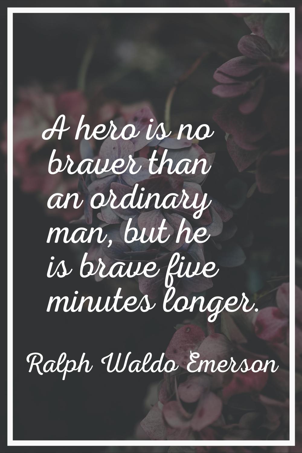 A hero is no braver than an ordinary man, but he is brave five minutes longer.