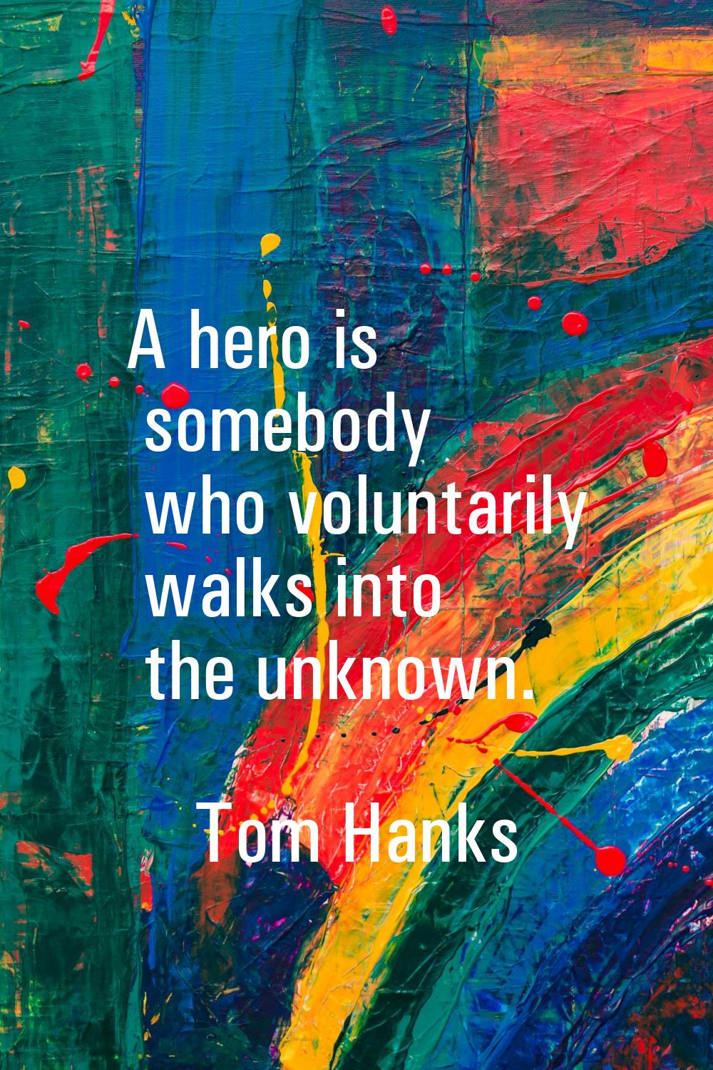 A hero is somebody who voluntarily walks into the unknown.