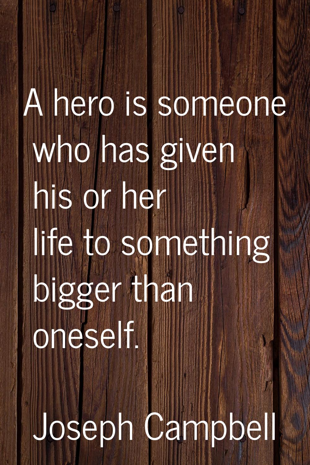 A hero is someone who has given his or her life to something bigger than oneself.