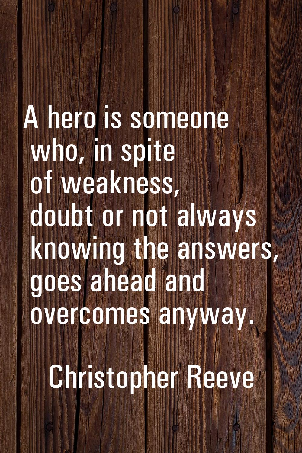 A hero is someone who, in spite of weakness, doubt or not always knowing the answers, goes ahead an