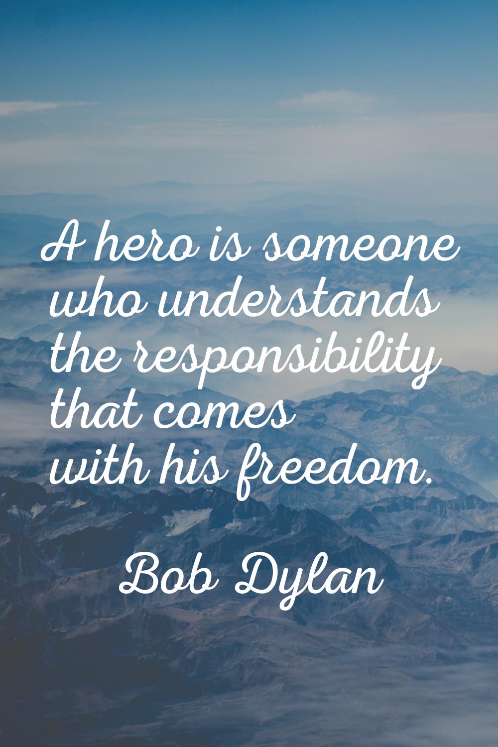 A hero is someone who understands the responsibility that comes with his freedom.