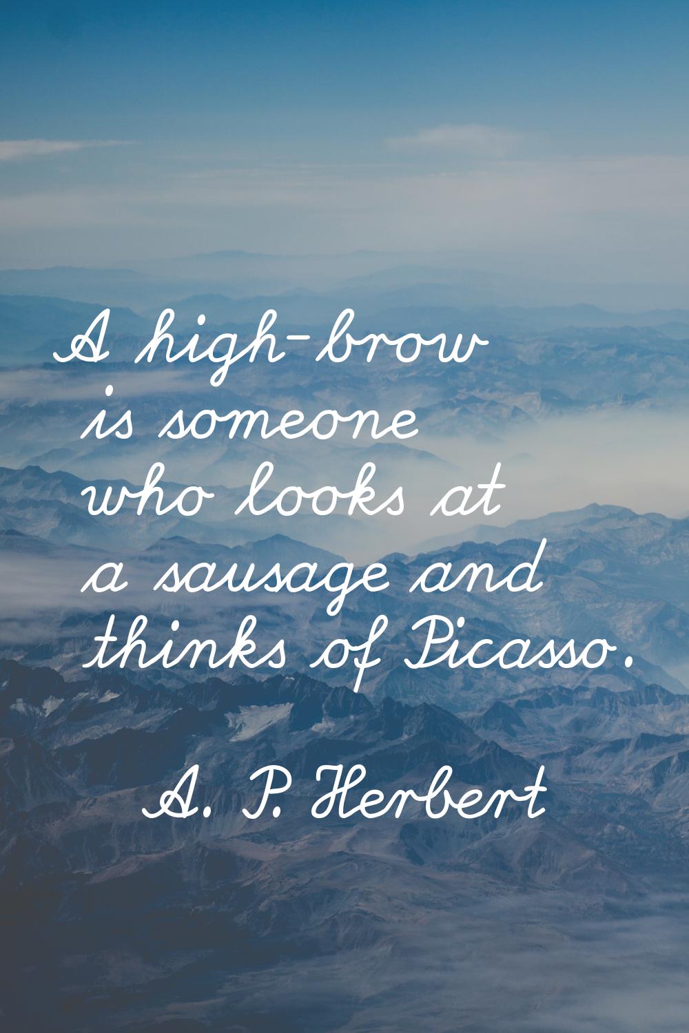A high-brow is someone who looks at a sausage and thinks of Picasso.