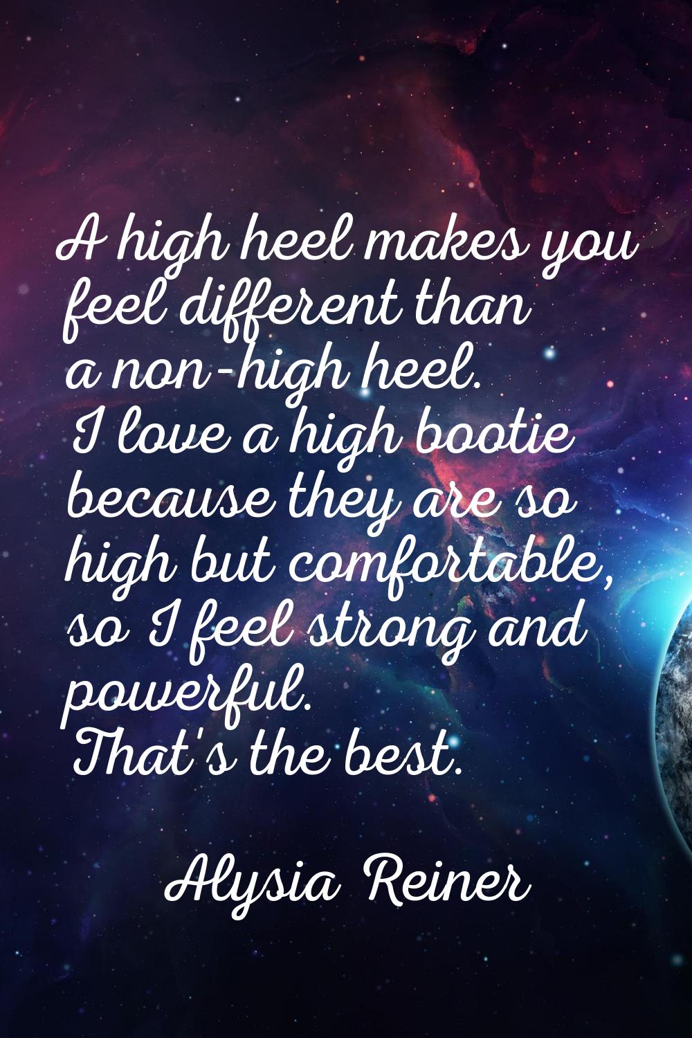 A high heel makes you feel different than a non-high heel. I love a high bootie because they are so