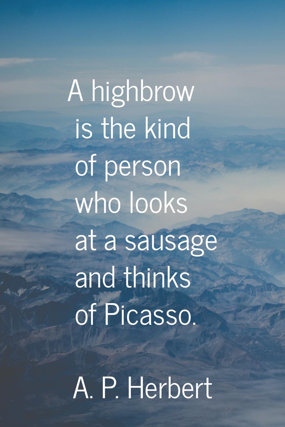 A highbrow is the kind of person who looks at a sausage and thinks of Picasso.
