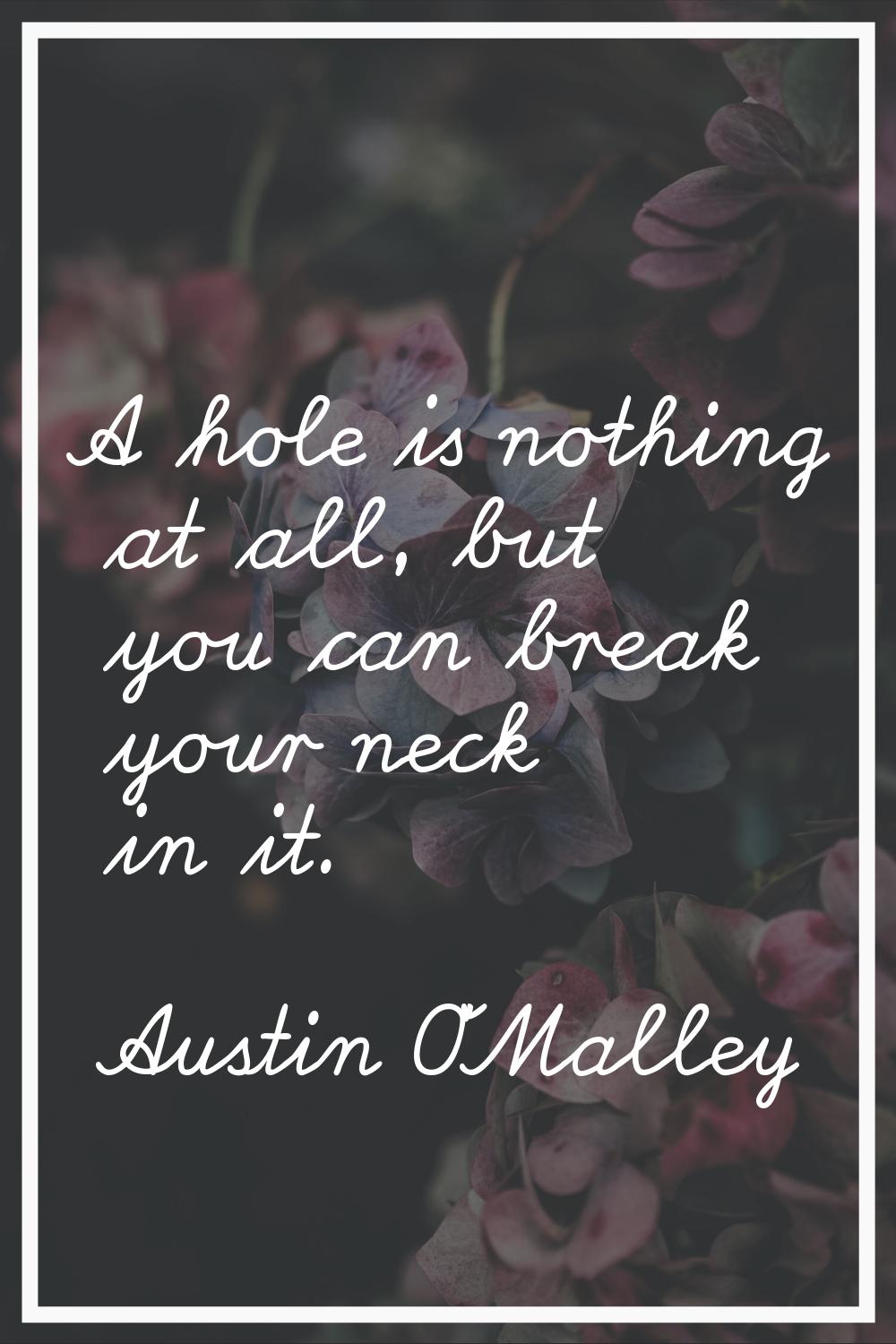 A hole is nothing at all, but you can break your neck in it.