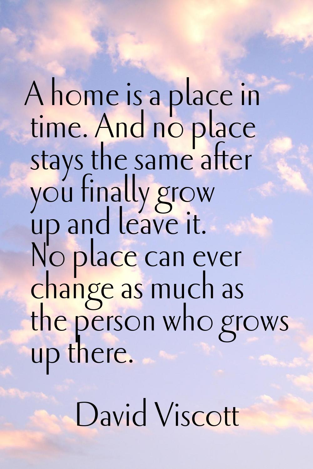 A home is a place in time. And no place stays the same after you finally grow up and leave it. No p