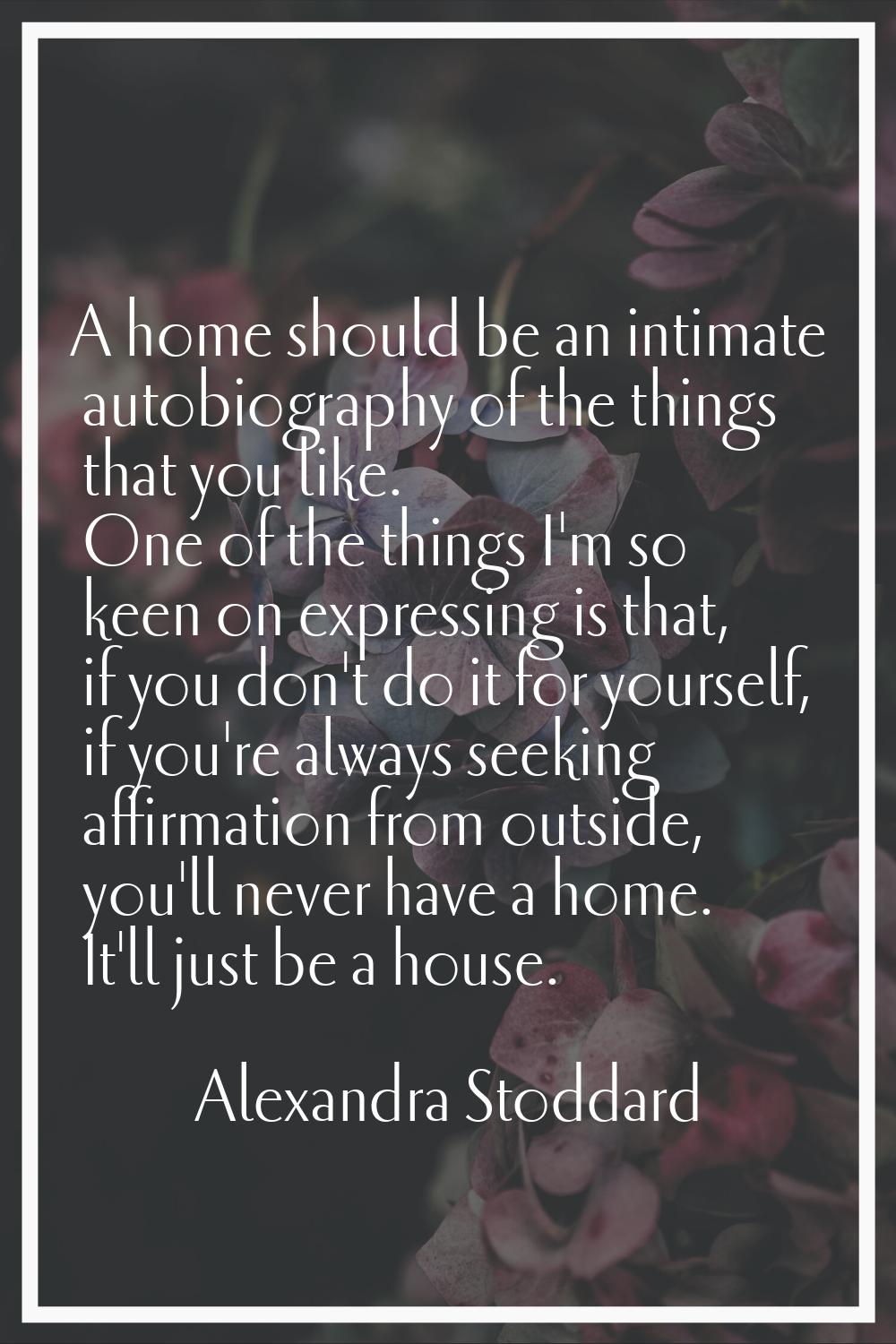 A home should be an intimate autobiography of the things that you like. One of the things I'm so ke