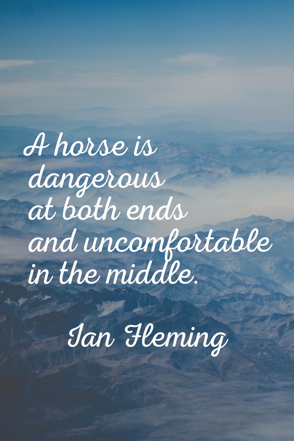 A horse is dangerous at both ends and uncomfortable in the middle.