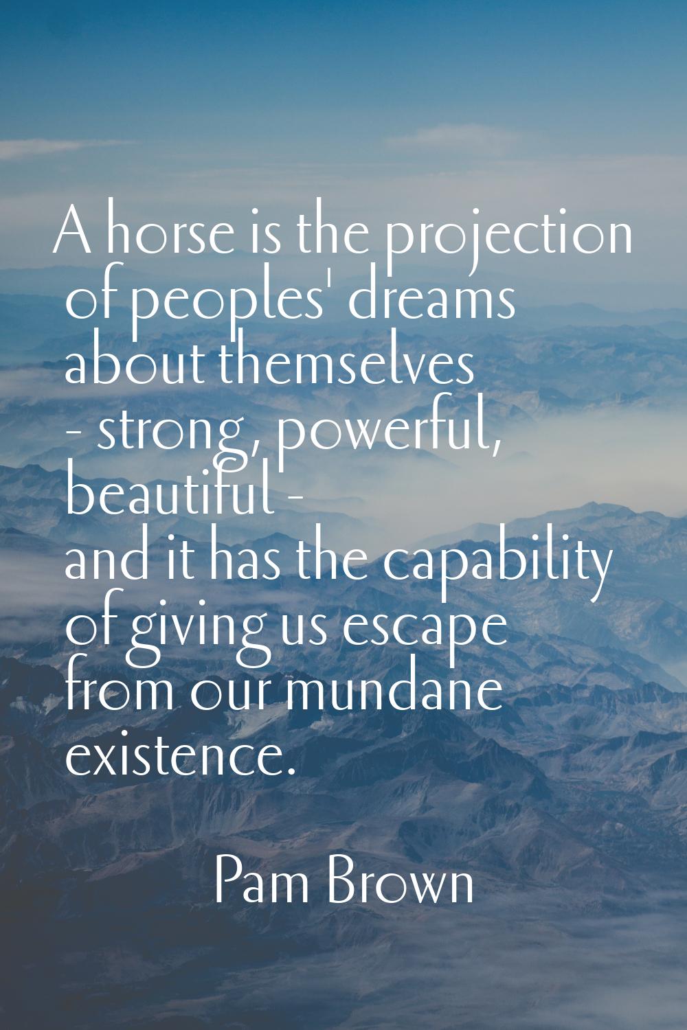 A horse is the projection of peoples' dreams about themselves - strong, powerful, beautiful - and i