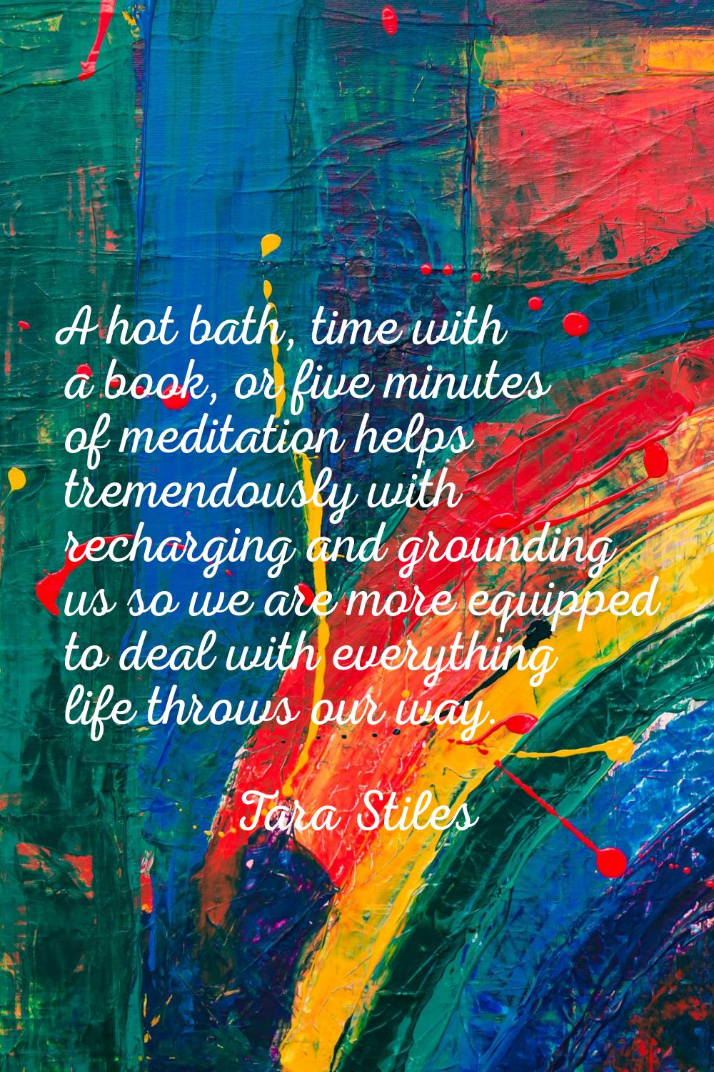 A hot bath, time with a book, or five minutes of meditation helps tremendously with recharging and 