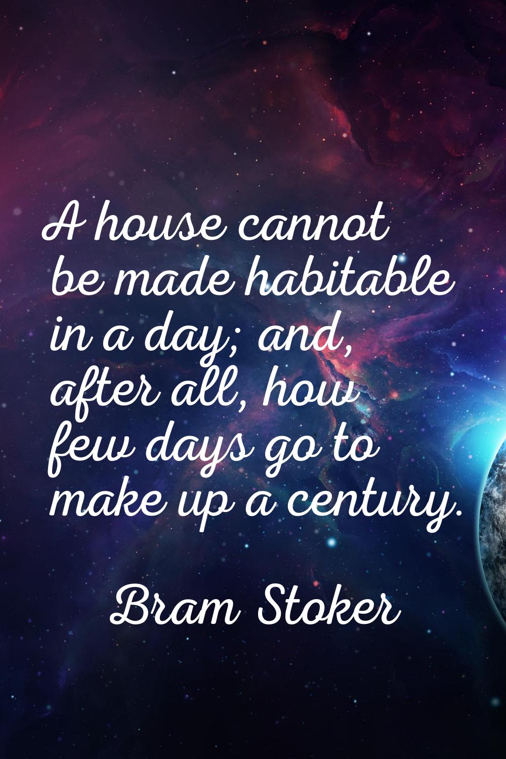 A house cannot be made habitable in a day; and, after all, how few days go to make up a century.