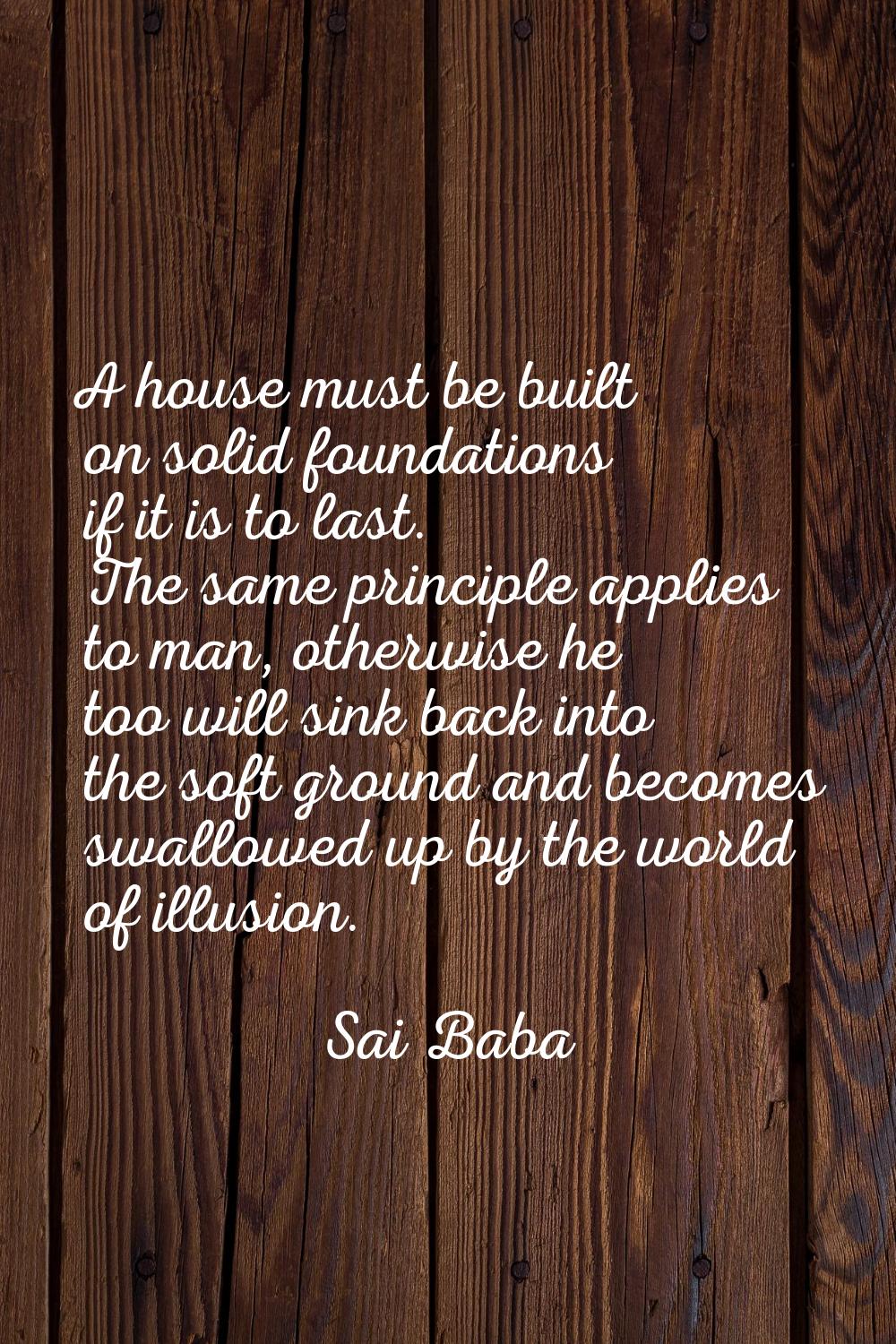 A house must be built on solid foundations if it is to last. The same principle applies to man, oth