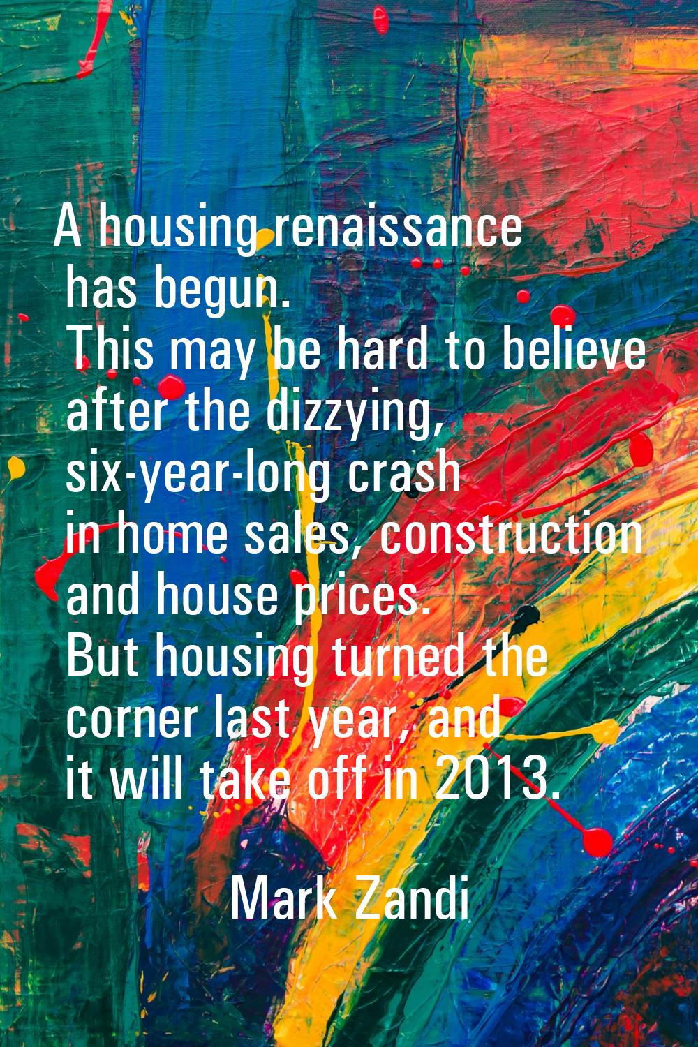 A housing renaissance has begun. This may be hard to believe after the dizzying, six-year-long cras