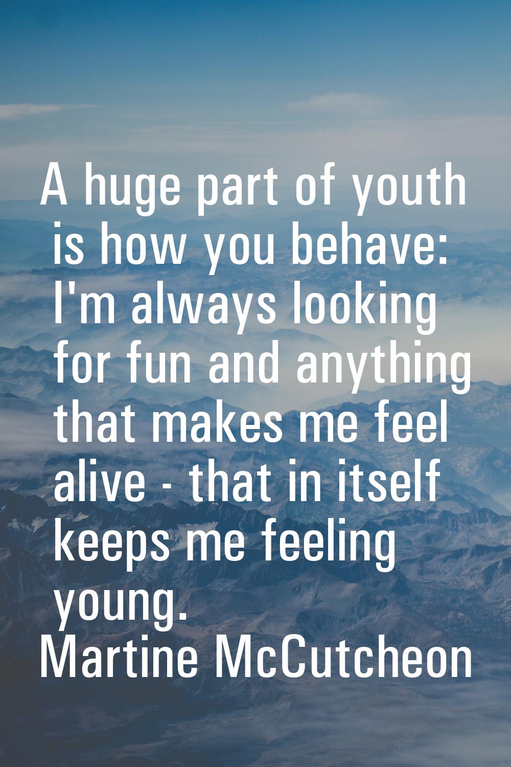 A huge part of youth is how you behave: I'm always looking for fun and anything that makes me feel 