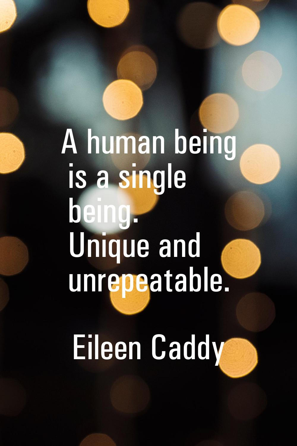 A human being is a single being. Unique and unrepeatable.