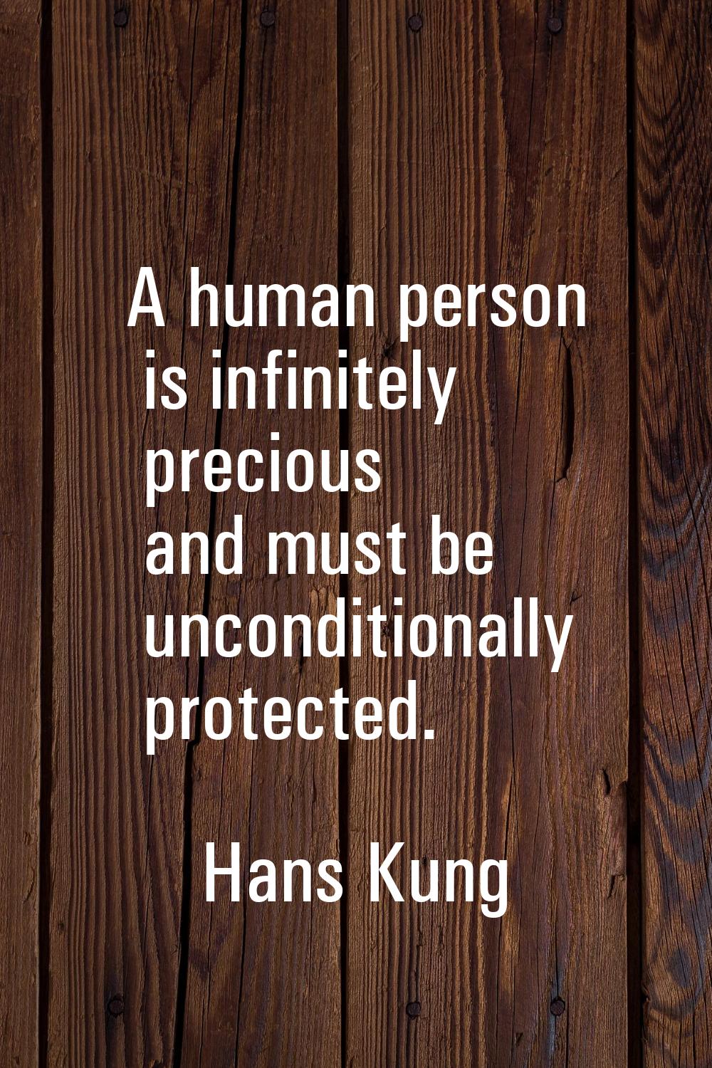 A human person is infinitely precious and must be unconditionally protected.
