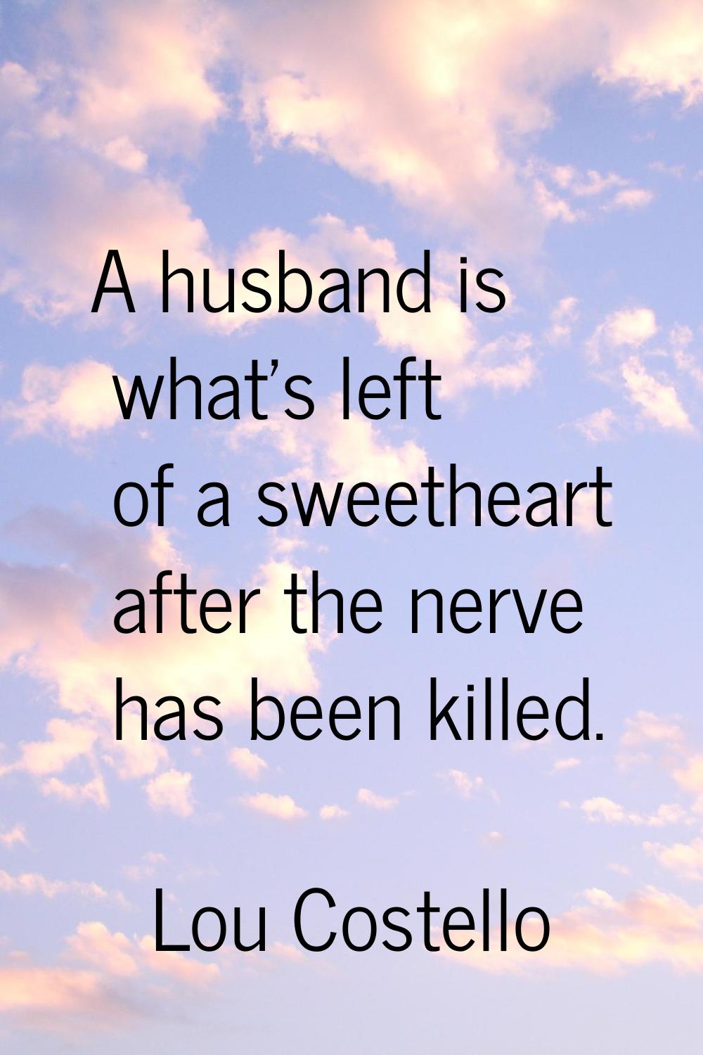 A husband is what's left of a sweetheart after the nerve has been killed.