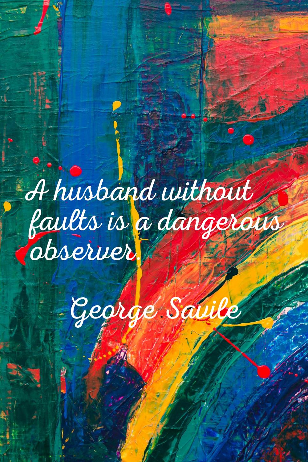 A husband without faults is a dangerous observer.
