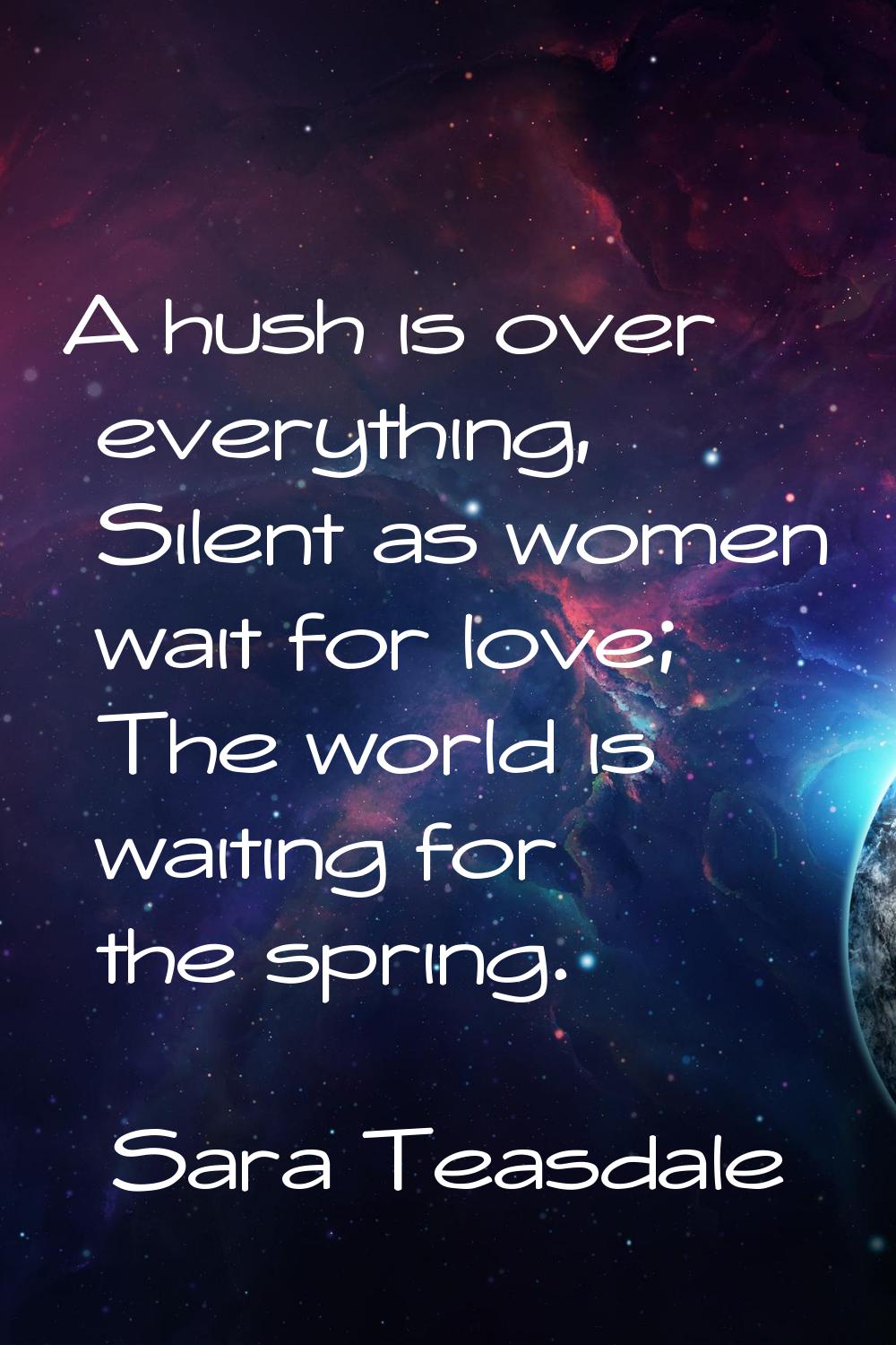 A hush is over everything, Silent as women wait for love; The world is waiting for the spring.