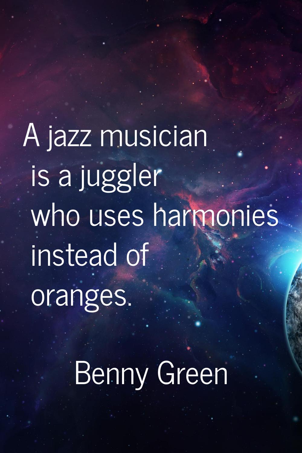 A jazz musician is a juggler who uses harmonies instead of oranges.