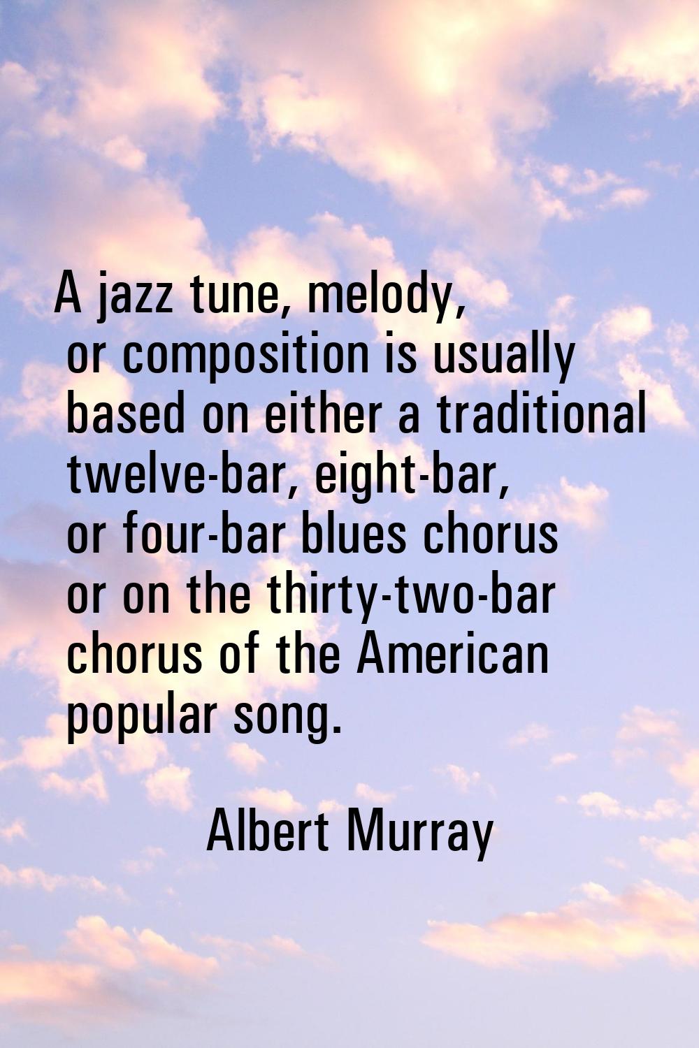 A jazz tune, melody, or composition is usually based on either a traditional twelve-bar, eight-bar,