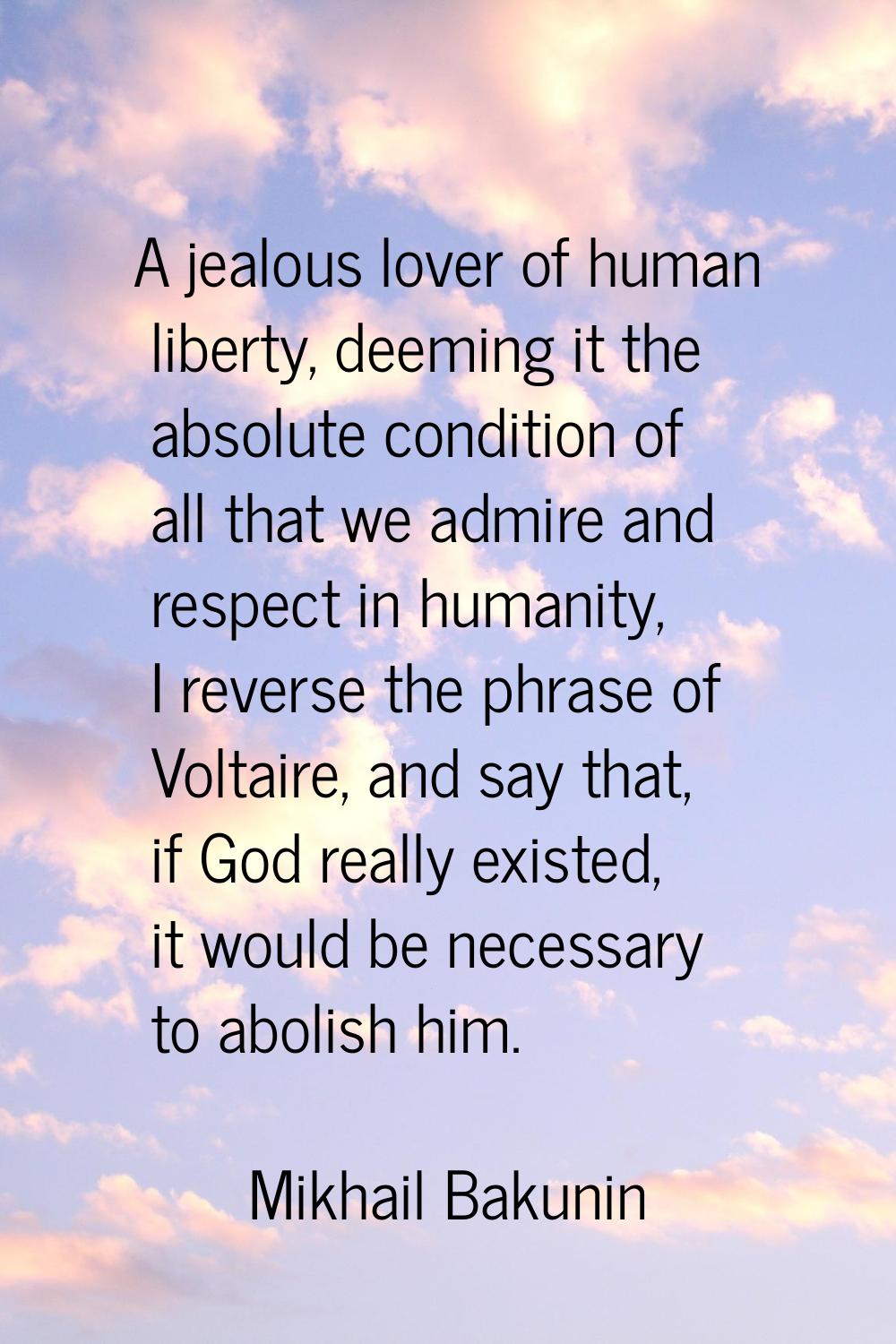 A jealous lover of human liberty, deeming it the absolute condition of all that we admire and respe