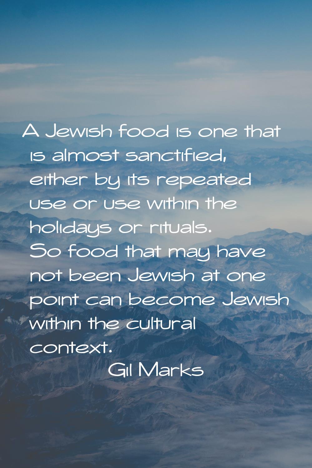 A Jewish food is one that is almost sanctified, either by its repeated use or use within the holida