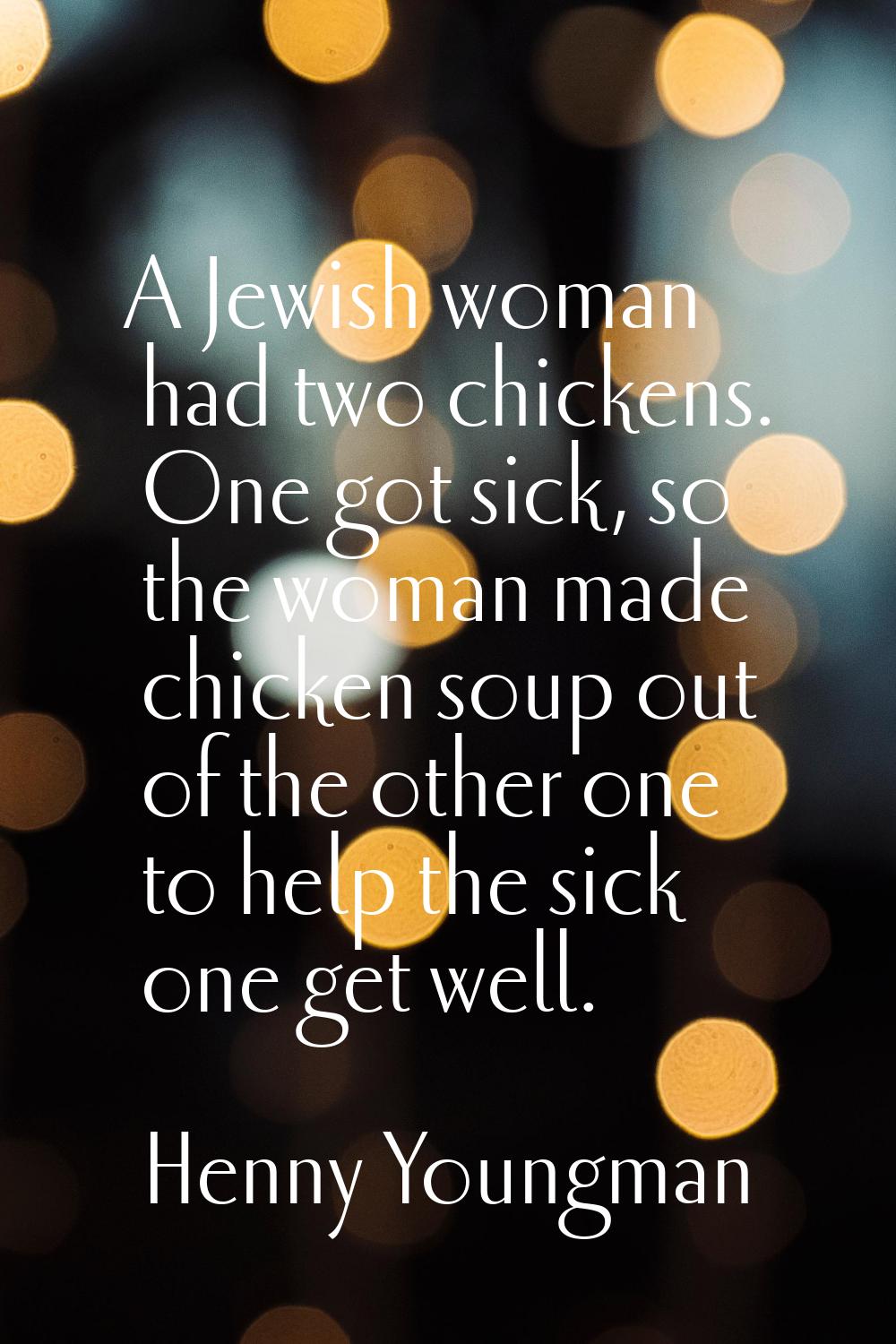 A Jewish woman had two chickens. One got sick, so the woman made chicken soup out of the other one 