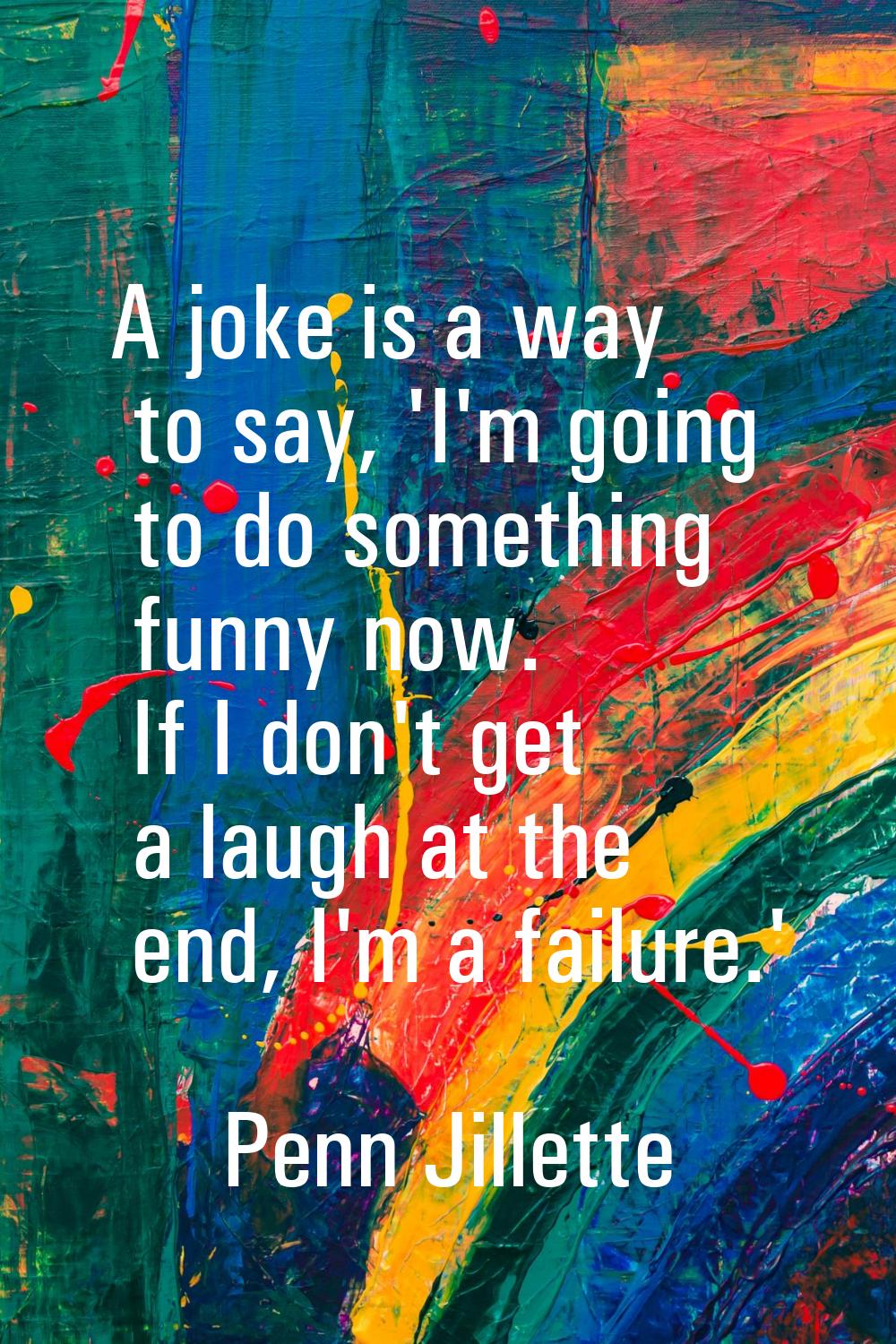 A joke is a way to say, 'I'm going to do something funny now. If I don't get a laugh at the end, I'